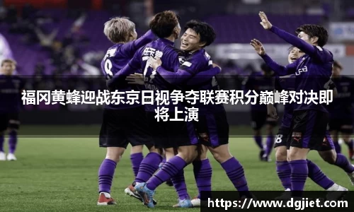 福冈黄蜂迎战东京日视争夺联赛积分巅峰对决即将上演