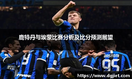 鹿特丹与埃蒙比赛分析及比分预测展望