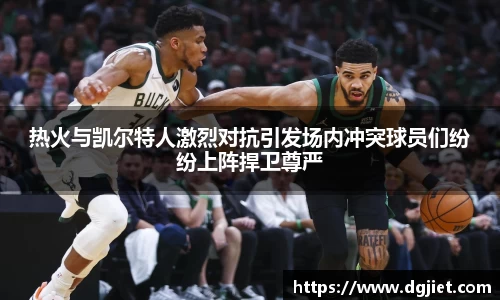 热火与凯尔特人激烈对抗引发场内冲突球员们纷纷上阵捍卫尊严