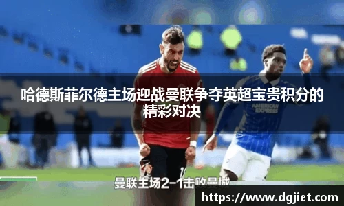 哈德斯菲尔德主场迎战曼联争夺英超宝贵积分的精彩对决