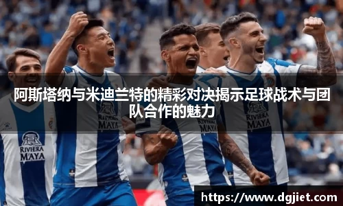 阿斯塔纳与米迪兰特的精彩对决揭示足球战术与团队合作的魅力